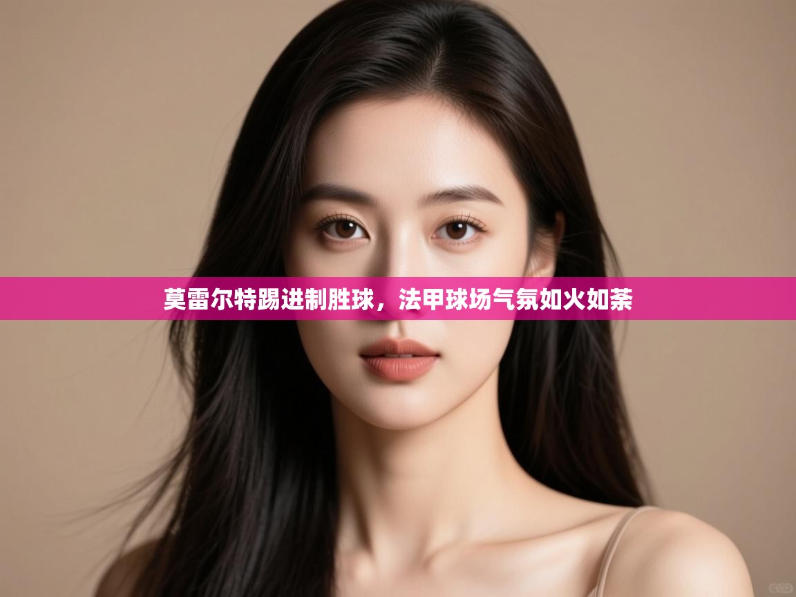 莫雷尔特踢进制胜球，法甲球场气氛如火如荼