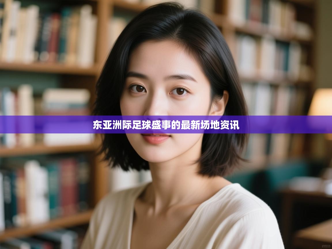 东亚洲际足球盛事的最新场地资讯