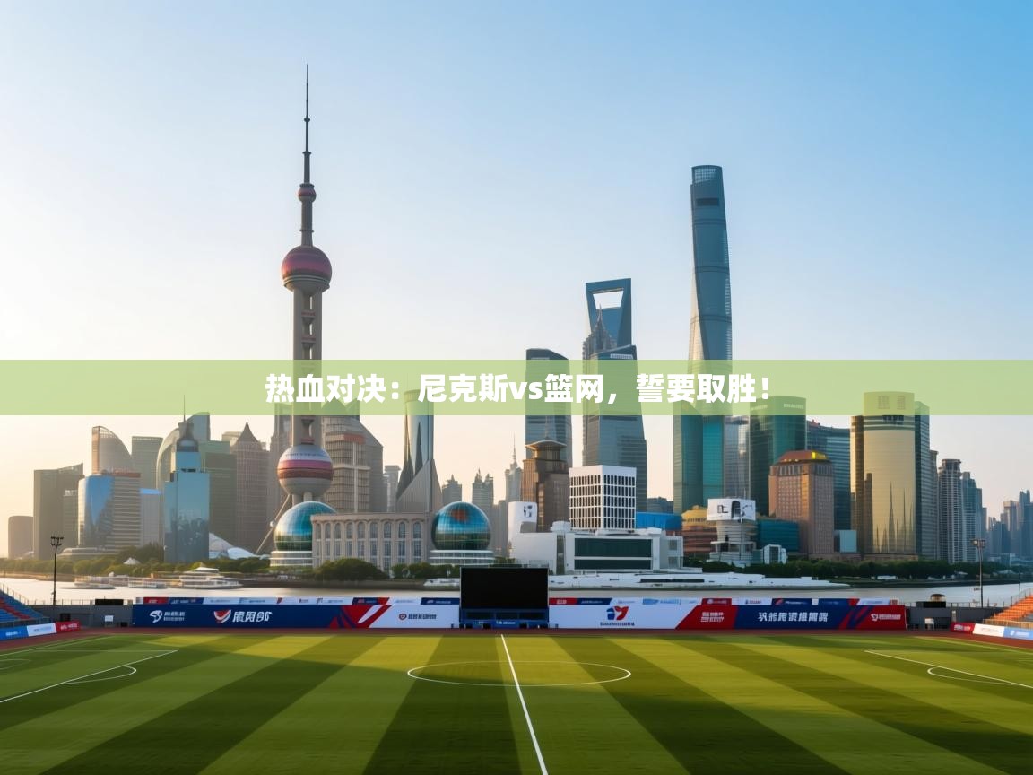 热血对决：尼克斯vs篮网，誓要取胜！