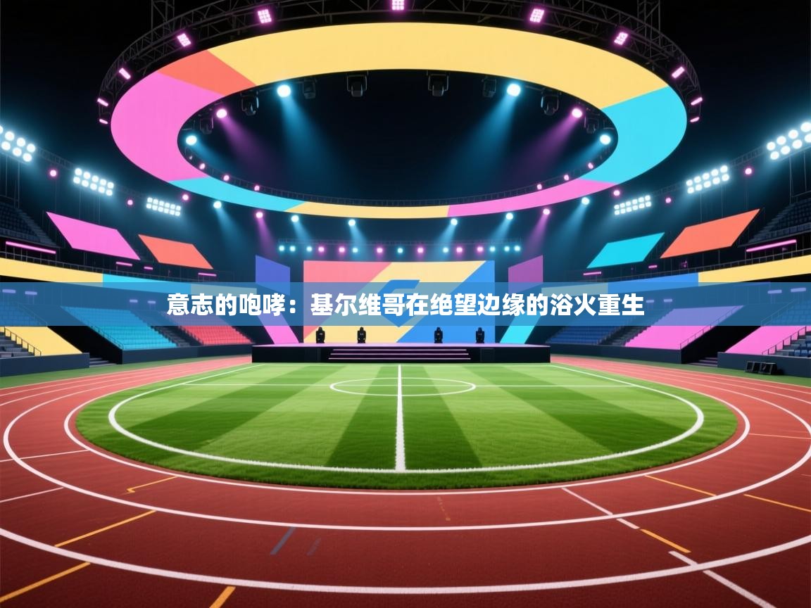 意志的咆哮：基尔维哥在绝望边缘的浴火重生