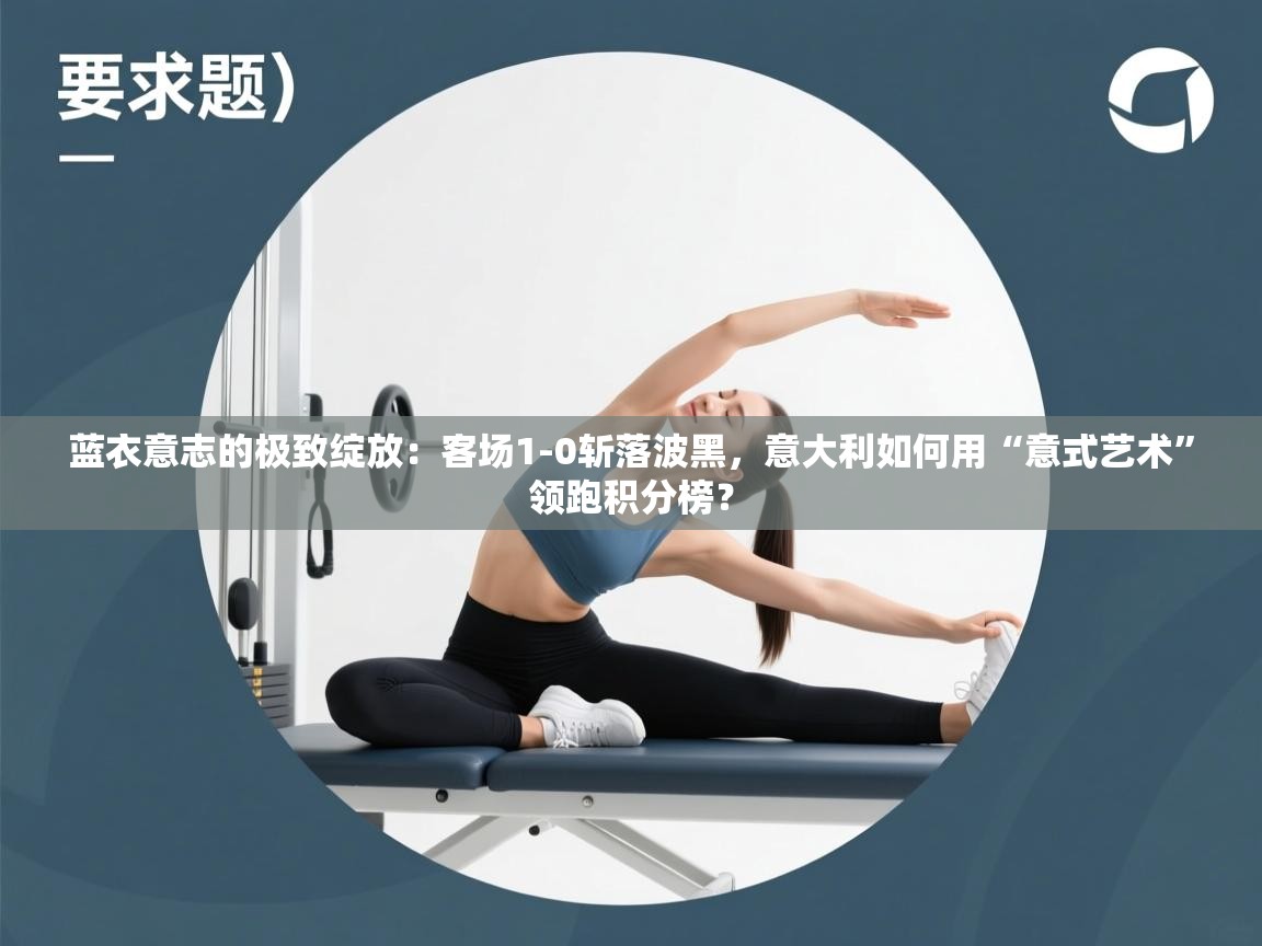 蓝衣意志的极致绽放：客场1-0斩落波黑，意大利如何用“意式艺术”领跑积分榜？