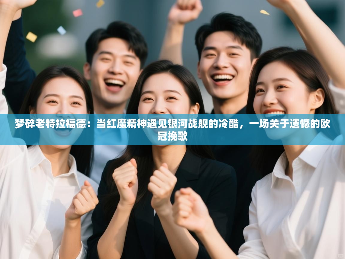 梦碎老特拉福德：当红魔精神遇见银河战舰的冷酷，一场关于遗憾的欧冠挽歌  第2张