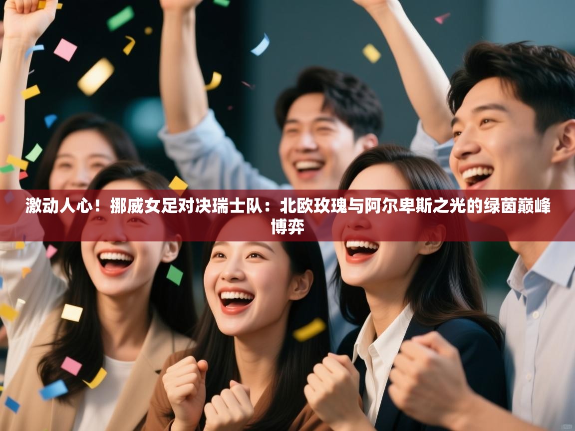 激动人心！挪威女足对决瑞士队：北欧玫瑰与阿尔卑斯之光的绿茵巅峰博弈  第2张