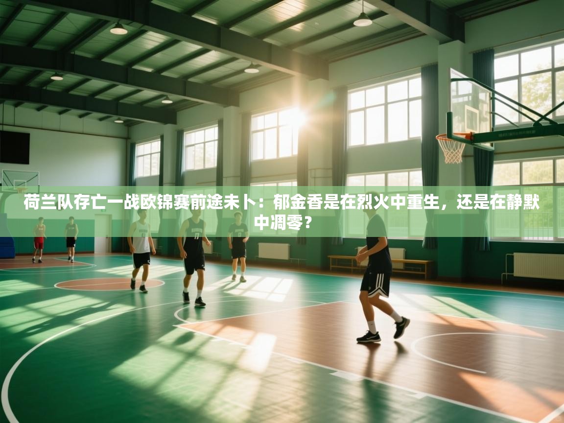 荷兰队存亡一战欧锦赛前途未卜：郁金香是在烈火中重生，还是在静默中凋零？  第2张