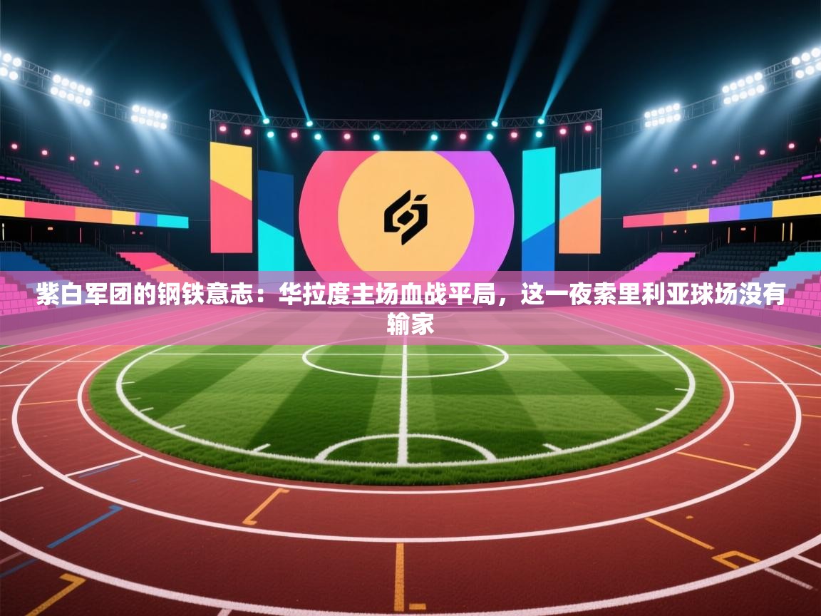 紫白军团的钢铁意志：华拉度主场血战平局，这一夜索里利亚球场没有输家  第2张