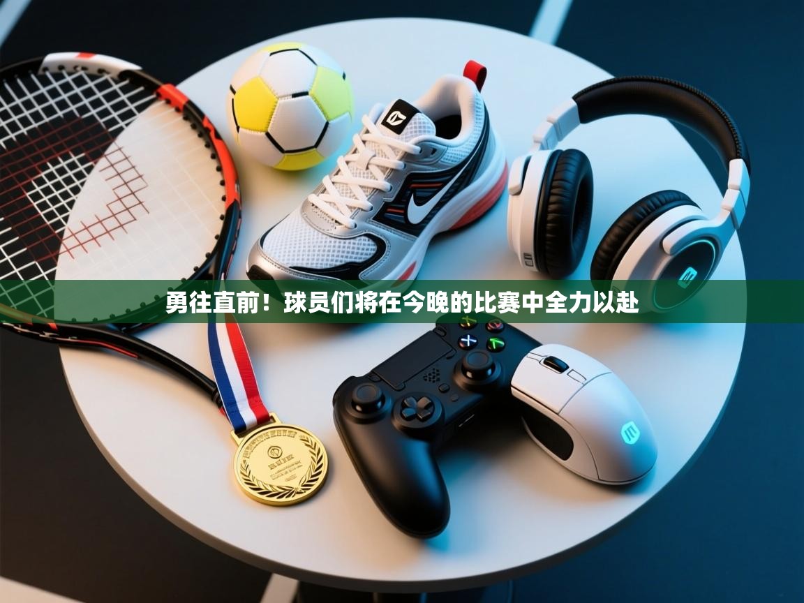 勇往直前！球员们将在今晚的比赛中全力以赴  第2张