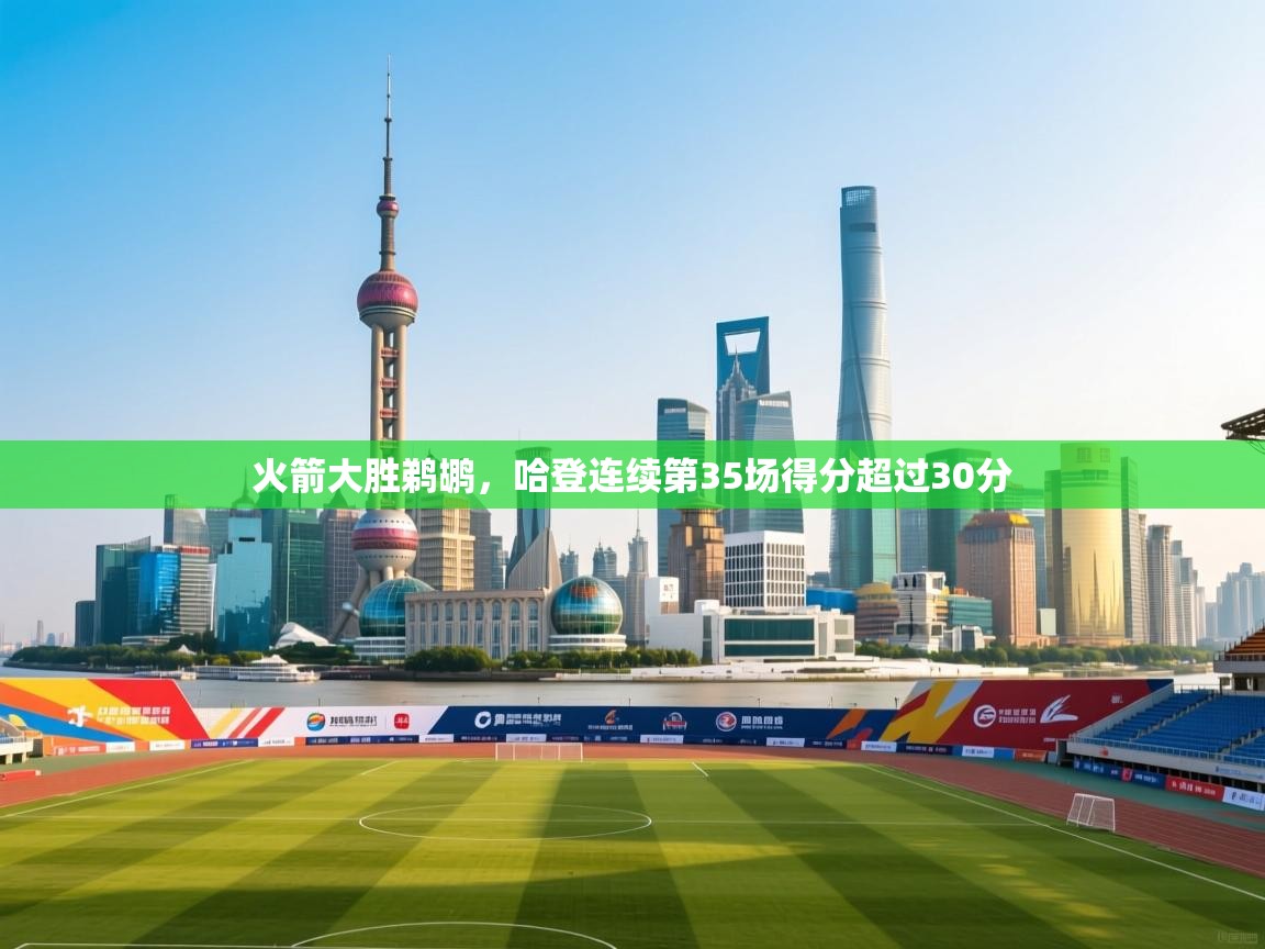 火箭大胜鹈鹕，哈登连续第35场得分超过30分