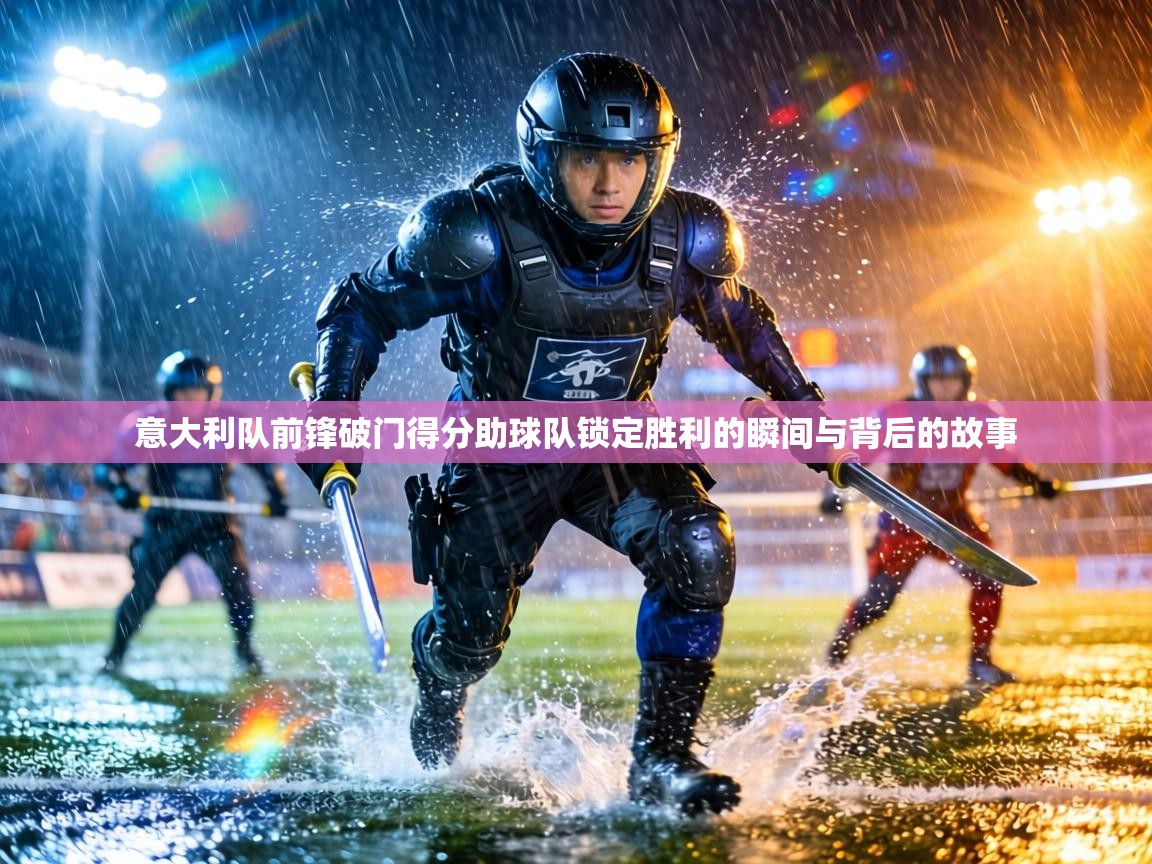 意大利队前锋破门得分助球队锁定胜利的瞬间与背后的故事