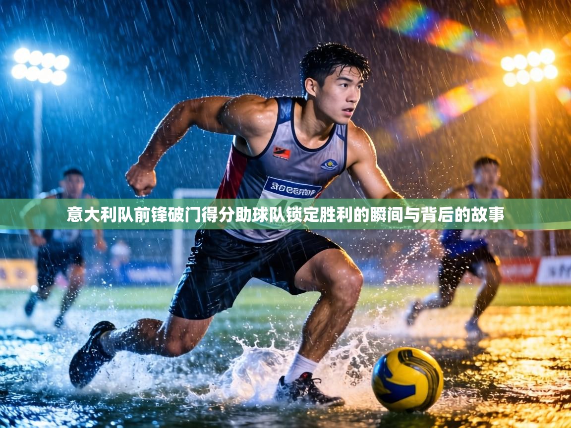 意大利队前锋破门得分助球队锁定胜利的瞬间与背后的故事  第2张