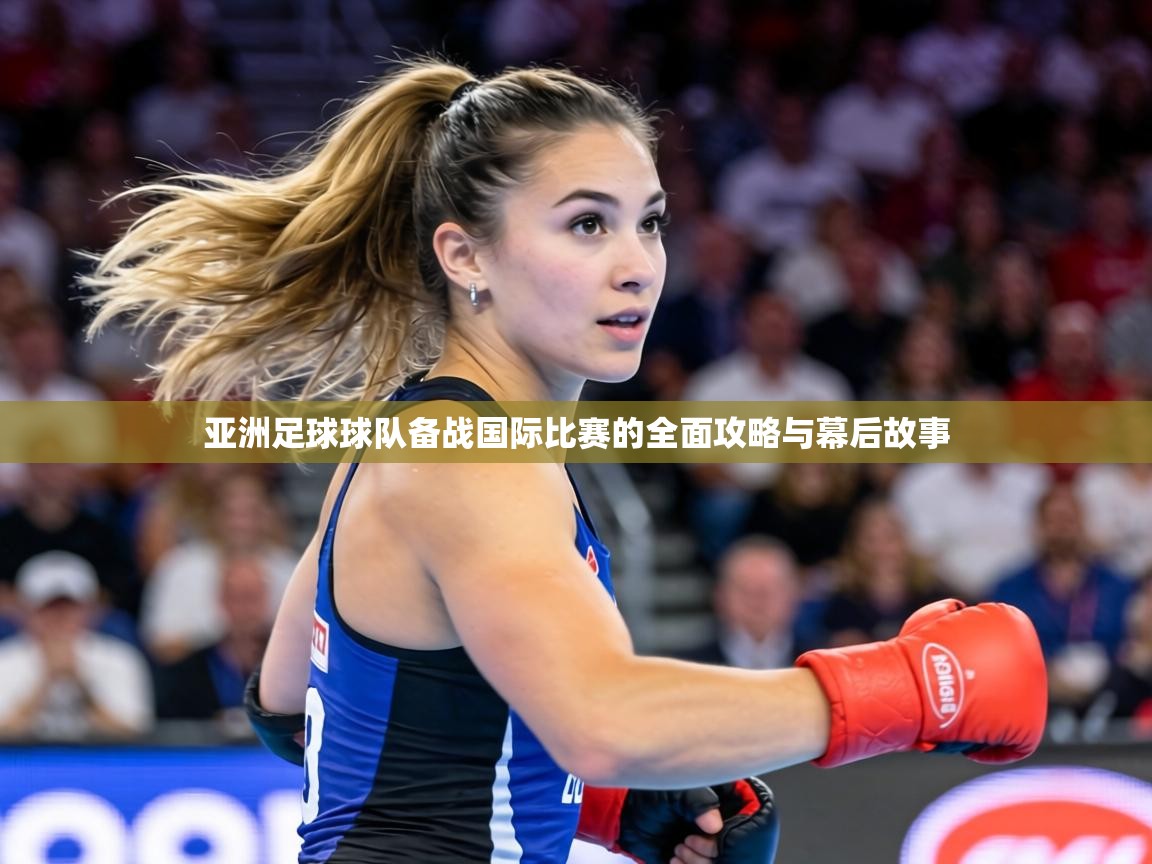 亚洲足球球队备战国际比赛的全面攻略与幕后故事